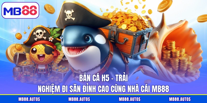 Bắn Cá H5 – Trải Nghiệm Đi Săn Đỉnh Cao Cùng Nhà Cái MB88